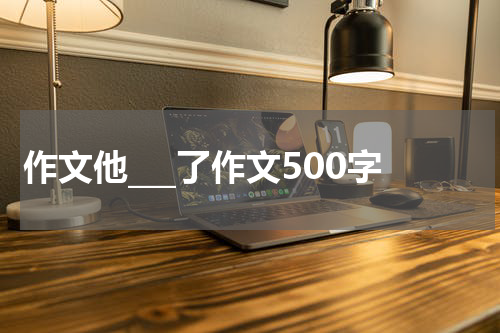 作文他___了作文500字