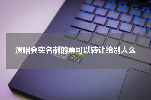 演唱会实名制的票可以转让给别人么