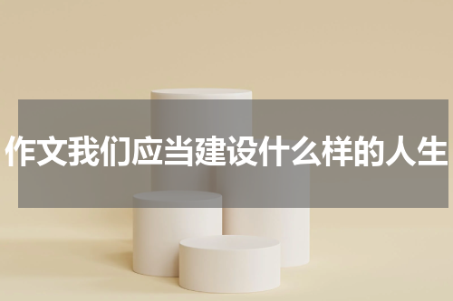 作文我们应当建设什么样的人生
