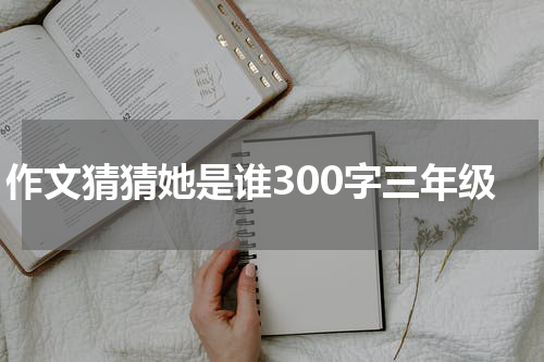 作文猜猜她是谁300字三年级