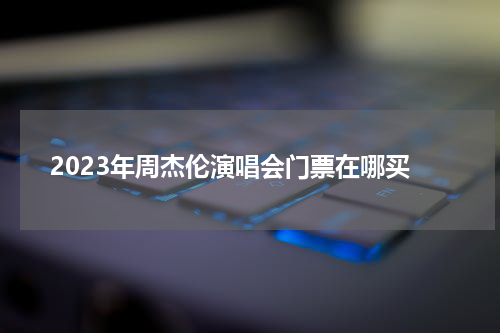 2023年周杰伦演唱会门票在哪买