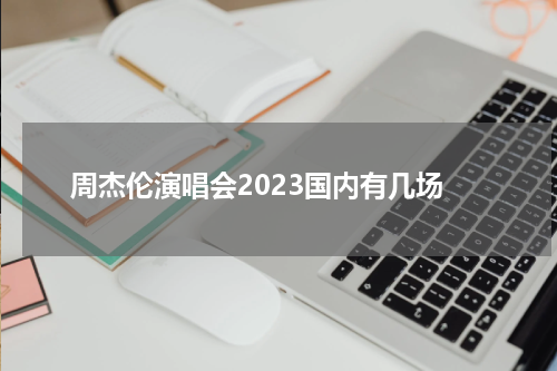 周杰伦演唱会2023国内有几场