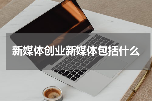 新媒体创业新媒体包括什么