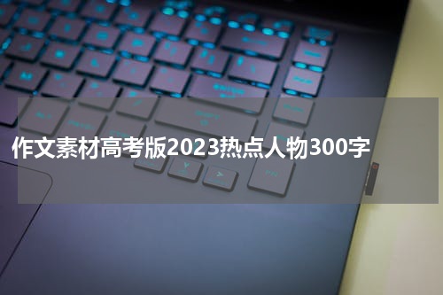 作文素材高考版2023热点人物300字