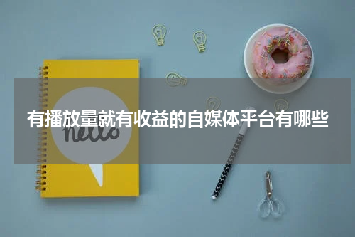 有播放量就有收益的自媒体平台有哪些