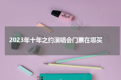 2023年十年之约演唱会门票在哪买