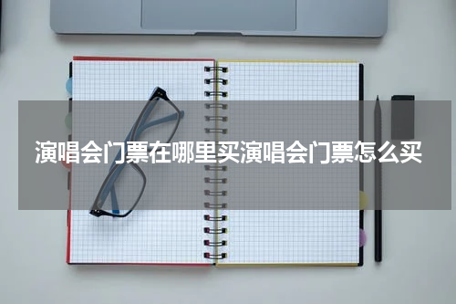 演唱会门票在哪里买演唱会门票怎么买