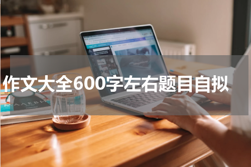 作文大全600字左右题目自拟