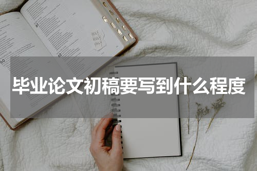 毕业论文初稿要写到什么程度