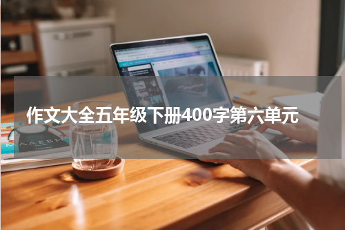 作文大全五年级下册400字第六单元