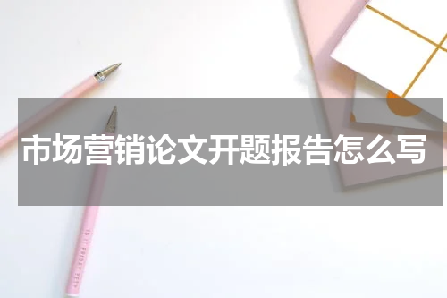 市场营销论文开题报告怎么写