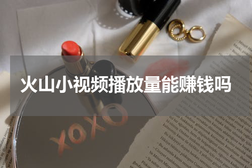 火山小视频播放量能赚钱吗