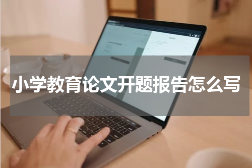 小学教育论文开题报告怎么写