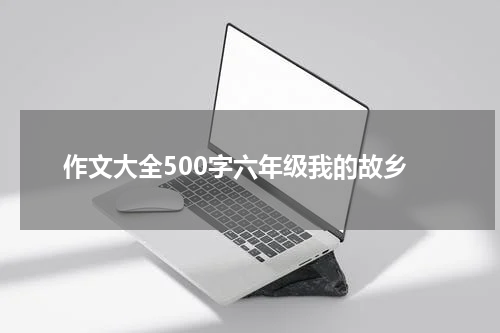 作文大全500字六年级我的故乡