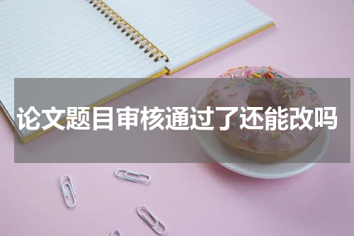 论文题目审核通过了还能改吗