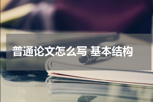 普通论文怎么写 基本结构