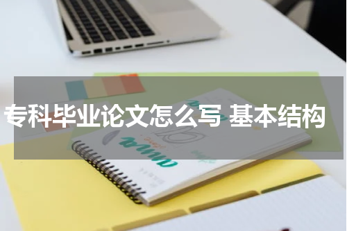 专科毕业论文怎么写 基本结构