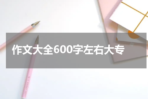 作文大全600字左右大专