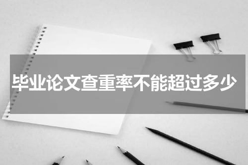 毕业论文查重率不能超过多少