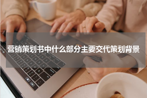 营销策划书中什么部分主要交代策划背景