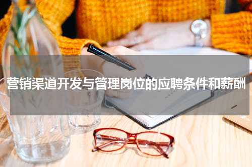 营销渠道开发与管理岗位的应聘条件和薪酬