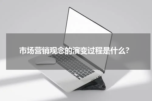 市场营销观念的演变过程是什么?