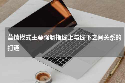 营销模式主要强调指线上与线下之间关系的打通