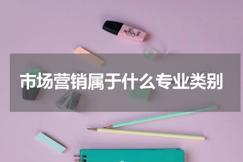 市场营销属于什么专业类别