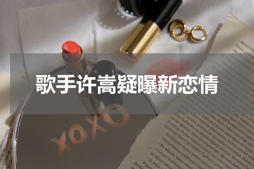歌手许嵩疑曝新恋情