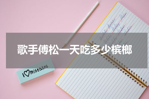 歌手傅松一天吃多少槟榔
