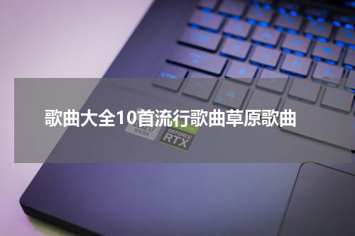 歌曲大全10首流行歌曲草原歌曲