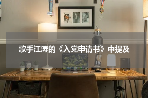 歌手江涛的《入党申请书》中提及