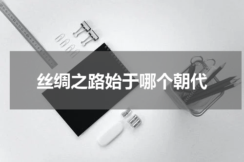 丝绸之路始于哪个朝代