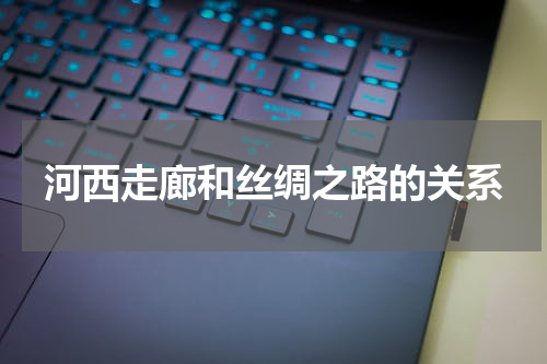 河西走廊和丝绸之路的关系