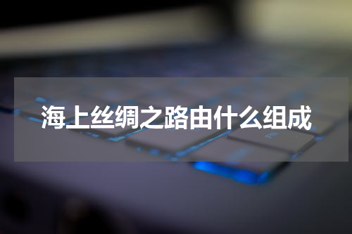 海上丝绸之路由什么组成