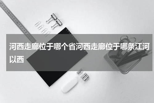 河西走廊位于哪个省河西走廊位于哪条江河以西