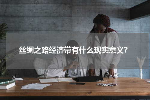 丝绸之路经济带有什么现实意义?