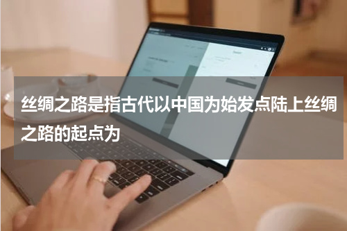 丝绸之路是指古代以中国为始发点陆上丝绸之路的起点为