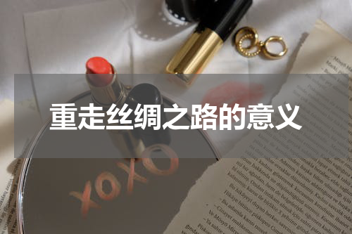 重走丝绸之路的意义