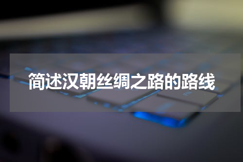 简述汉朝丝绸之路的路线