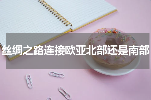 丝绸之路连接欧亚北部还是南部