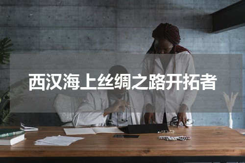 西汉海上丝绸之路开拓者