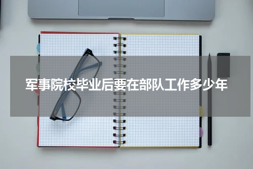 军事院校毕业后要在部队工作多少年