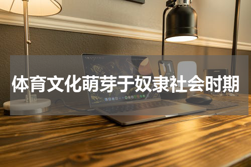 体育文化萌芽于奴隶社会时期