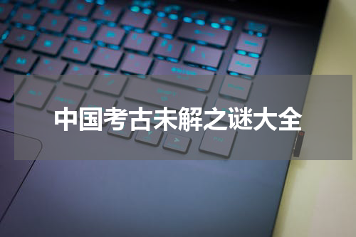 中国考古未解之谜大全