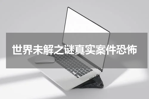 世界未解之谜真实案件恐怖