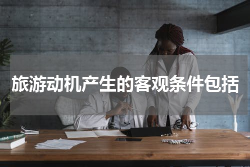 旅游动机产生的客观条件包括