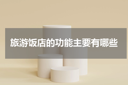 旅游饭店的功能主要有哪些