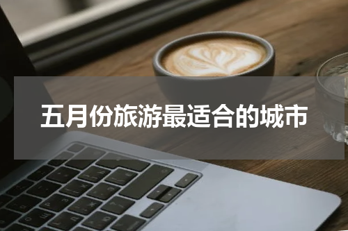 五月份旅游最适合的城市
