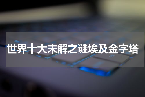 世界十大未解之谜埃及金字塔